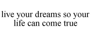 LIVE YOUR DREAMS SO YOUR LIFE CAN COME TRUE