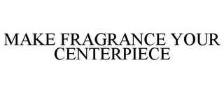 MAKE FRAGRANCE YOUR CENTERPIECE