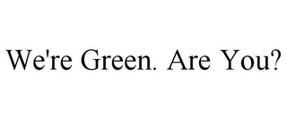 WE'RE GREEN. ARE YOU?