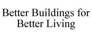 BETTER BUILDINGS FOR BETTER LIVING