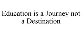 EDUCATION IS A JOURNEY NOT A DESTINATION