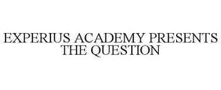 EXPERIUS ACADEMY PRESENTS THE QUESTION