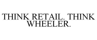 THINK RETAIL. THINK WHEELER.