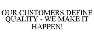 OUR CUSTOMERS DEFINE QUALITY - WE MAKE IT HAPPEN!