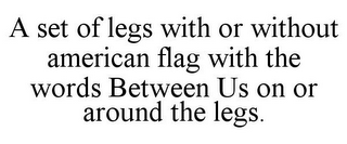 A SET OF LEGS WITH OR WITHOUT AMERICAN FLAG WITH THE WORDS BETWEEN US ON OR AROUND THE LEGS.