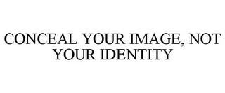 CONCEAL YOUR IMAGE, NOT YOUR IDENTITY