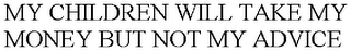 MY CHILDREN WILL TAKE MY MONEY BUT NOT MY ADVICE