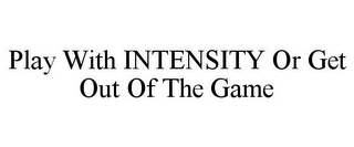 PLAY WITH INTENSITY OR GET OUT OF THE GAME