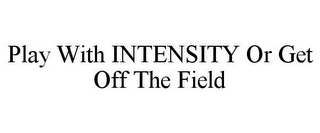 PLAY WITH INTENSITY OR GET OFF THE FIELD