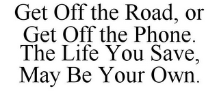 GET OFF THE ROAD, OR GET OFF THE PHONE. THE LIFE YOU SAVE, MAY BE YOUR OWN.