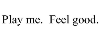 PLAY ME. FEEL GOOD.
