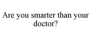 ARE YOU SMARTER THAN YOUR DOCTOR?