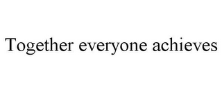 TOGETHER EVERYONE ACHIEVES