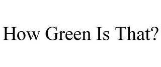 HOW GREEN IS THAT?