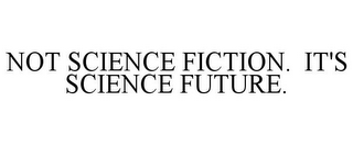 NOT SCIENCE FICTION. IT'S SCIENCE FUTURE.