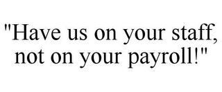 "HAVE US ON YOUR STAFF, NOT ON YOUR PAYROLL!"