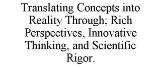 TRANSLATING CONCEPTS INTO REALITY THROUGH; RICH PERSPECTIVES, INNOVATIVE THINKING, AND SCIENTIFIC RIGOR.