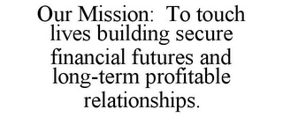 OUR MISSION: TO TOUCH LIVES BUILDING SECURE FINANCIAL FUTURES AND LONG-TERM PROFITABLE RELATIONSHIPS.