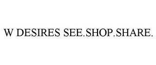 W DESIRES SEE.SHOP.SHARE.