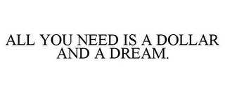 ALL YOU NEED IS A DOLLAR AND A DREAM.