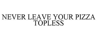 NEVER LEAVE YOUR PIZZA TOPLESS