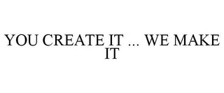 YOU CREATE IT ... WE MAKE IT