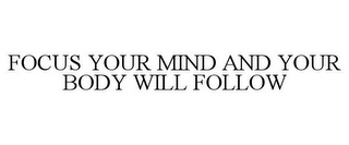 FOCUS YOUR MIND AND YOUR BODY WILL FOLLOW