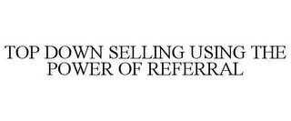 TOP DOWN SELLING USING THE POWER OF REFERRAL