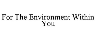 FOR THE ENVIRONMENT WITHIN YOU