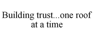 BUILDING TRUST...ONE ROOF AT A TIME