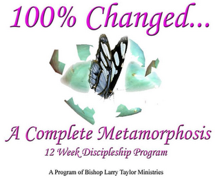 100% CHANGED... A COMPLETE METAMORPHOSIS 12 WEEK DISCIPLESHIP PROGRAM A PROGRAM OF BISHOP LARRY TAYLOR MINISTRIES