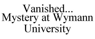 VANISHED... MYSTERY AT WYMANN UNIVERSITY