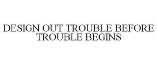DESIGN OUT TROUBLE BEFORE TROUBLE BEGINS