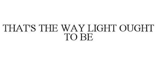 THAT'S THE WAY LIGHT OUGHT TO BE