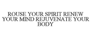 ROUSE YOUR SPIRIT RENEW YOUR MIND REJUVENATE YOUR BODY