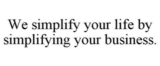 WE SIMPLIFY YOUR LIFE BY SIMPLIFYING YOUR BUSINESS.