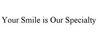 YOUR SMILE IS OUR SPECIALTY