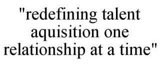 "REDEFINING TALENT AQUISITION ONE RELATIONSHIP AT A TIME"