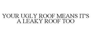 YOUR UGLY ROOF MEANS IT'S A LEAKY ROOF TOO