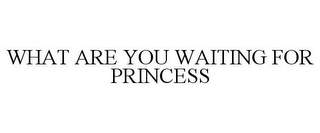 WHAT ARE YOU WAITING FOR PRINCESS