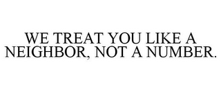 WE TREAT YOU LIKE A NEIGHBOR, NOT A NUMBER.