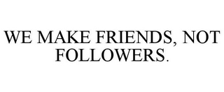 WE MAKE FRIENDS, NOT FOLLOWERS.