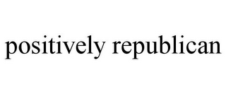 POSITIVELY REPUBLICAN