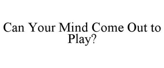 CAN YOUR MIND COME OUT TO PLAY?