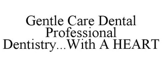GENTLE CARE DENTAL PROFESSIONAL DENTISTRY...WITH A HEART