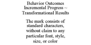 BEHAVIOR OUTCOMES INCREMENTAL PROGRESS ~ TRANSFORMATIONAL RESULTS THE MARK CONSISTS OF STANDARD CHARACTERS, WITHOUT CLAIM TO ANY PARTICULAR FONT, STYLE, SIZE, OR COLOR