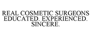 REAL COSMETIC SURGEONS EDUCATED. EXPERIENCED. SINCERE.