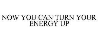 NOW YOU CAN TURN YOUR ENERGY UP