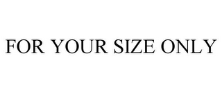 FOR YOUR SIZE ONLY