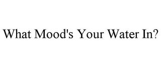 WHAT MOOD'S YOUR WATER IN?